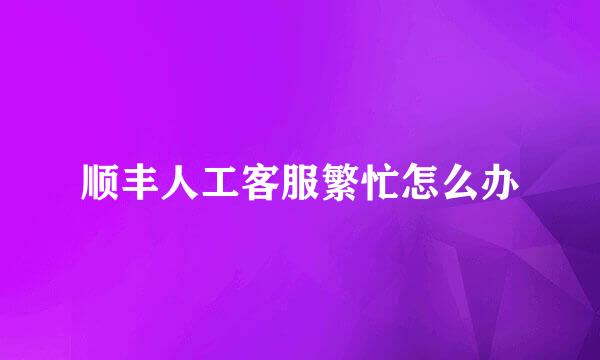 顺丰人工客服繁忙怎么办