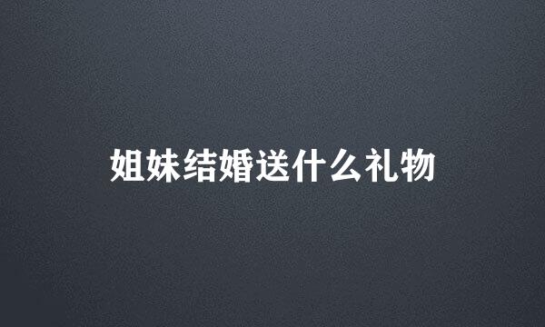 姐妹结婚送什么礼物