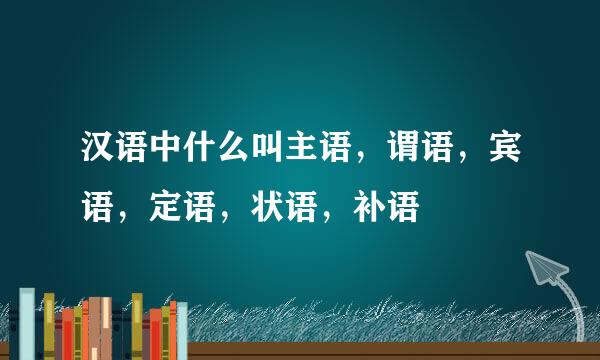 汉语中什么叫主语,谓语,宾语,定语,状语,补语