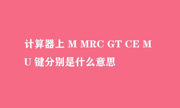 计算器上 M MRC GT CE MU 键分别是什么意思