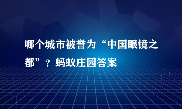 哪个城市被誉为“中国眼镜之都”？蚂蚁庄园答案