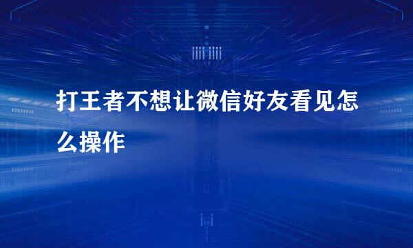 打王者不想让微信好友看见怎么操作
