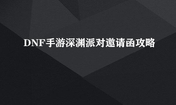 DNF手游深渊派对邀请函攻略