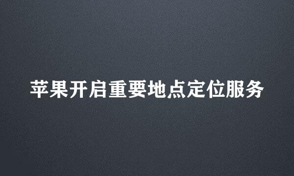 苹果开启重要地点定位服务