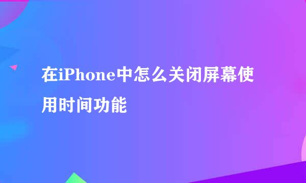 在iPhone中怎么关闭屏幕使用时间功能