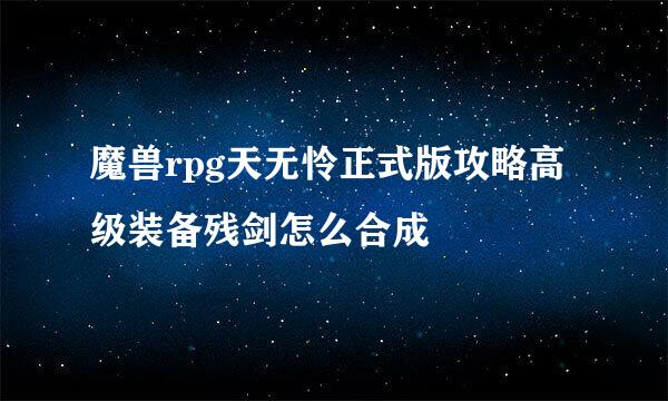 魔兽rpg天无怜正式版攻略高级装备残剑怎么合成