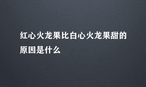 红心火龙果比白心火龙果甜的原因是什么
