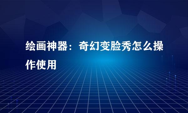 绘画神器：奇幻变脸秀怎么操作使用