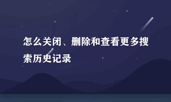 怎么关闭、删除和查看更多搜索历史记录