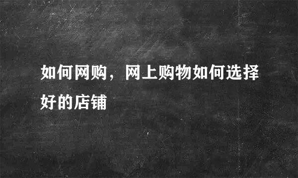 如何网购，网上购物如何选择好的店铺