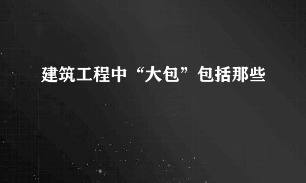 建筑工程中“大包”包括那些