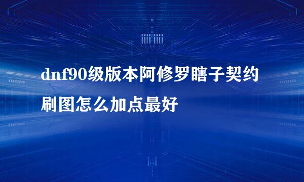 dnf90级版本阿修罗瞎子契约刷图怎么加点最好