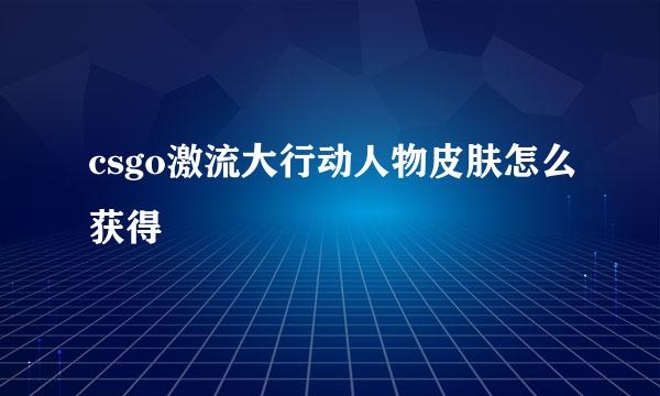 csgo激流大行动人物皮肤怎么获得