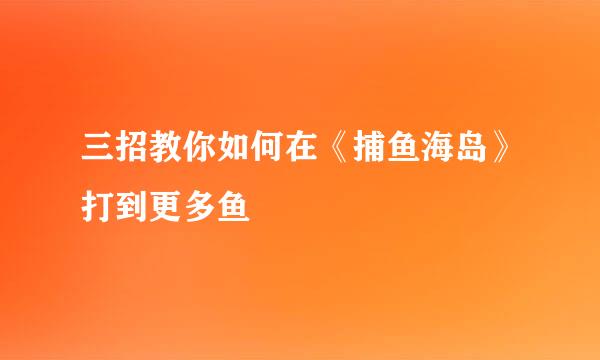 三招教你如何在《捕鱼海岛》打到更多鱼