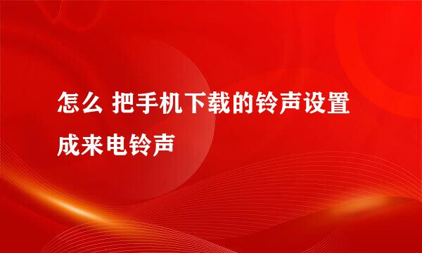 怎么 把手机下载的铃声设置成来电铃声