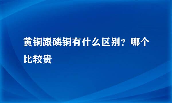 黄铜跟磷铜有什么区别？哪个比较贵
