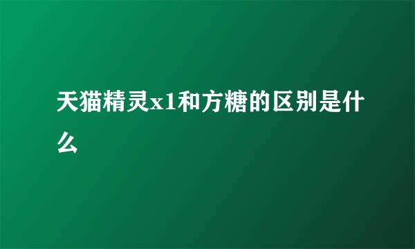 天猫精灵x1和方糖的区别是什么