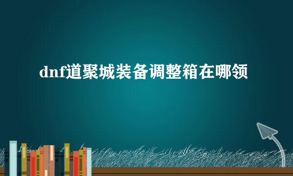 dnf道聚城装备调整箱在哪领