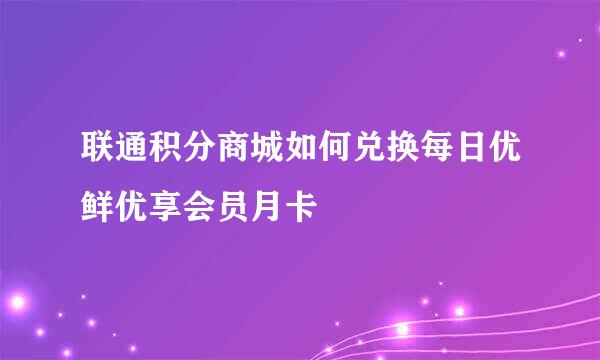 联通积分商城如何兑换每日优鲜优享会员月卡