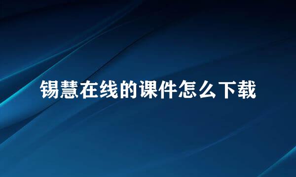 锡慧在线的课件怎么下载