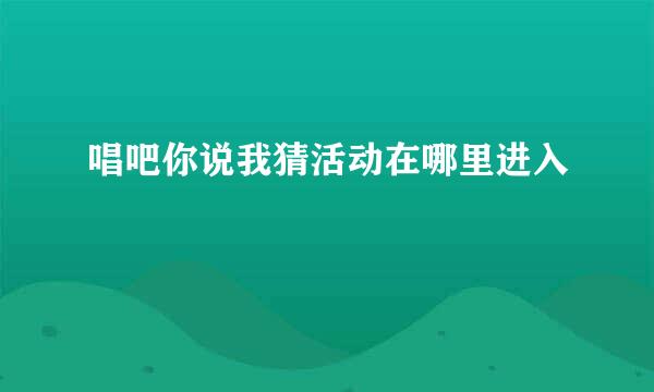 唱吧你说我猜活动在哪里进入