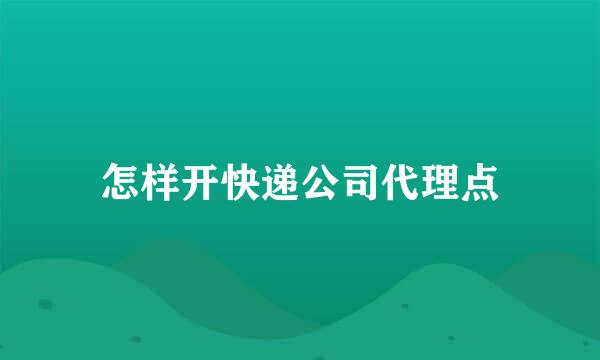 怎样开快递公司代理点
