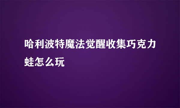 哈利波特魔法觉醒收集巧克力蛙怎么玩