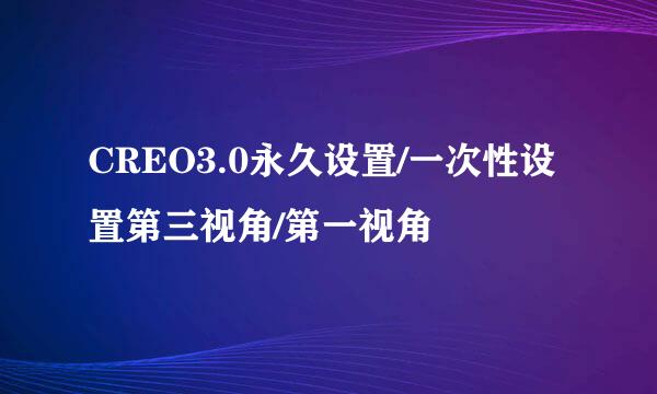 CREO3.0永久设置/一次性设置第三视角/第一视角