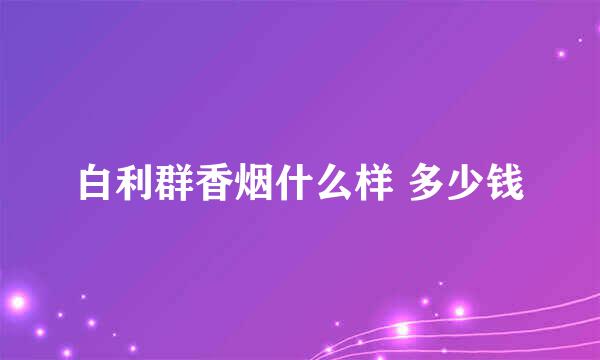 白利群香烟什么样 多少钱
