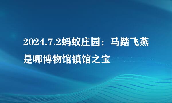 2024.7.2蚂蚁庄园：马踏飞燕是哪博物馆镇馆之宝