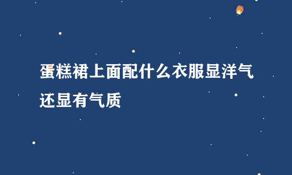 蛋糕裙上面配什么衣服显洋气还显有气质