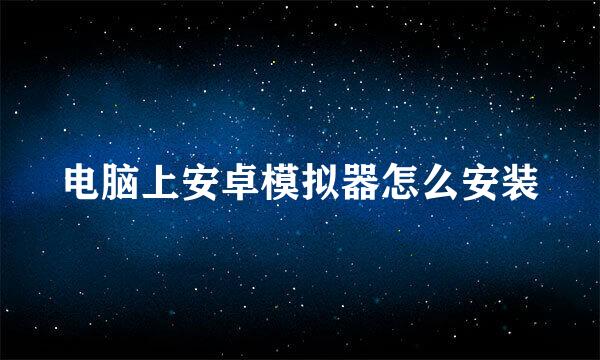 电脑上安卓模拟器怎么安装