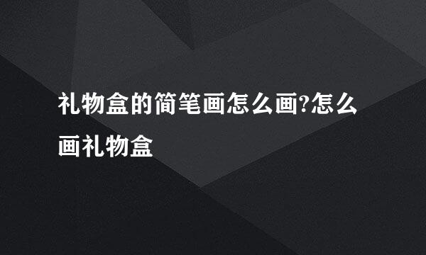 礼物盒的简笔画怎么画?怎么画礼物盒