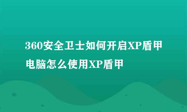 360安全卫士如何开启XP盾甲电脑怎么使用XP盾甲