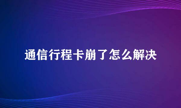 通信行程卡崩了怎么解决