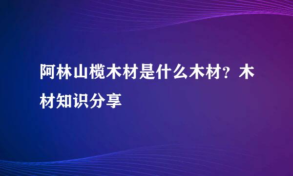 阿林山榄木材是什么木材？木材知识分享