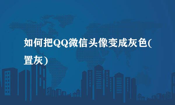 如何把QQ微信头像变成灰色(置灰)