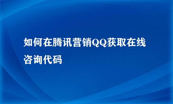 如何在腾讯营销QQ获取在线咨询代码