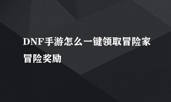 DNF手游怎么一键领取冒险家冒险奖励