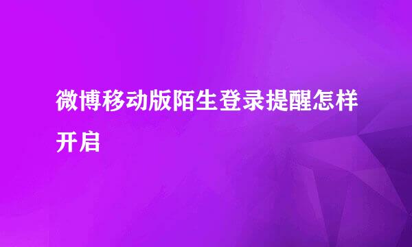 微博移动版陌生登录提醒怎样开启