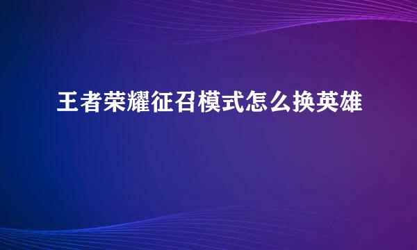 王者荣耀征召模式怎么换英雄
