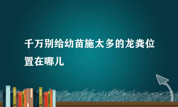 千万别给幼苗施太多的龙粪位置在哪儿