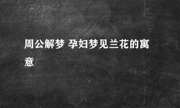 周公解梦 孕妇梦见兰花的寓意