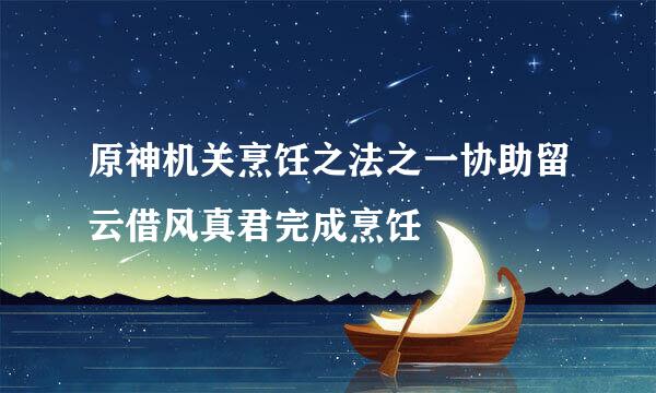 原神机关烹饪之法之一协助留云借风真君完成烹饪