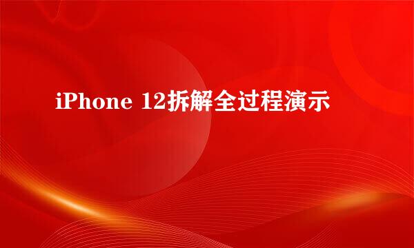 iPhone 12拆解全过程演示