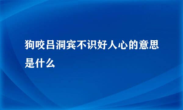 狗咬吕洞宾不识好人心的意思是什么