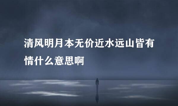 清风明月本无价近水远山皆有情什么意思啊