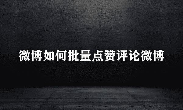微博如何批量点赞评论微博