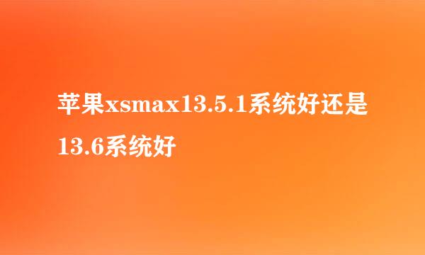 苹果xsmax13.5.1系统好还是13.6系统好