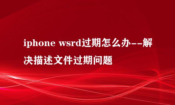 iphone wsrd过期怎么办--解决描述文件过期问题